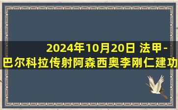 2024年10月20日 法甲-巴尔科拉传射阿森西奥李刚仁建功 巴黎4-2斯特拉斯堡